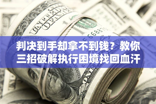 济南判决到手却拿不到钱？教你三招破解执行困境找回血汗钱