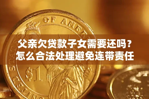 济南父亲欠贷款子女需要还吗？怎么合法处理避免连带责任？