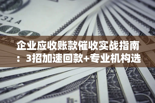 济南企业应收账款催收实战指南：3招加速回款+专业机构选择避坑