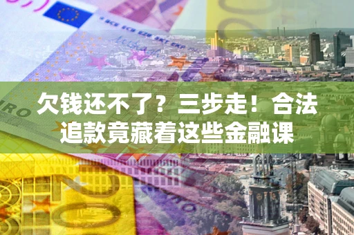 济南欠钱还不了？三步走！合法追款竟藏着这些金融课
