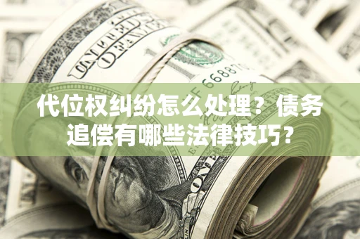 济南代位权纠纷怎么处理？债务追偿有哪些法律技巧？