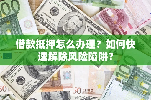济南借款抵押怎么办理？如何快速解除风险陷阱？