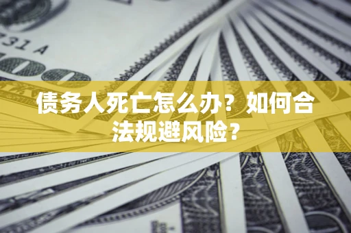 济南债务人死亡怎么办？如何合法规避风险？