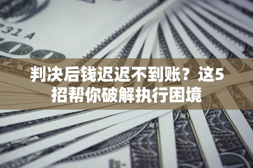 济南判决后钱迟迟不到账？这5招帮你破解执行困境