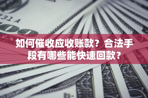 济南如何催收应收账款？合法手段有哪些能快速回款？