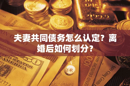 济南夫妻共同债务怎么认定？离婚后如何划分？