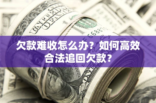 济南欠款难收怎么办？如何高效合法追回欠款？
