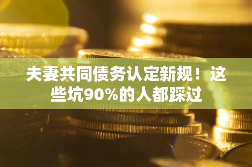 济南夫妻共同债务认定新规！这些坑90%的人都踩过