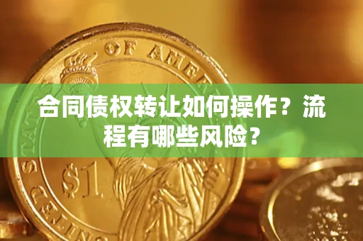 济南合同债权转让如何操作？流程有哪些风险？