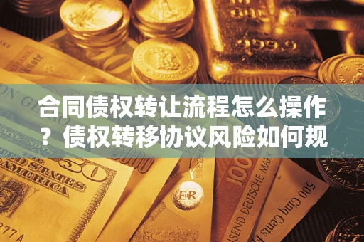 济南合同债权转让流程怎么操作？债权转移协议风险如何规避？