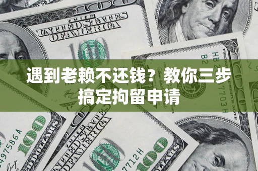 济南遇到老赖不还钱？教你三步搞定拘留申请