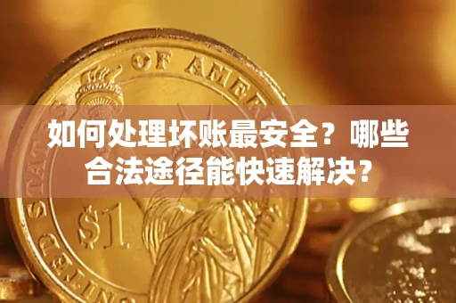 济南如何处理坏账最安全？哪些合法途径能快速解决？