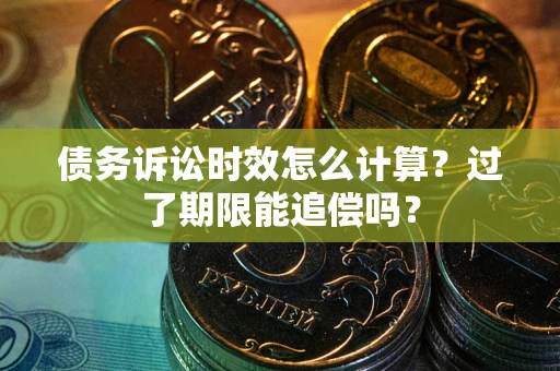 济南债务诉讼时效怎么计算？过了期限能追偿吗？