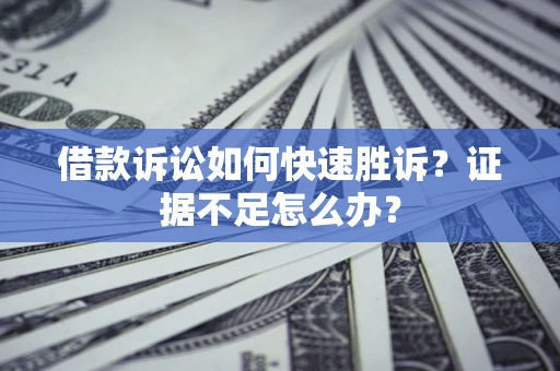 济南借款诉讼如何快速胜诉？证据不足怎么办？