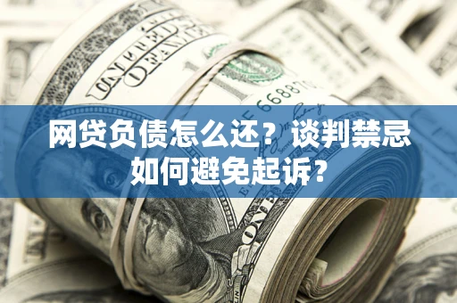 济南网贷负债怎么还？谈判禁忌如何避免起诉？