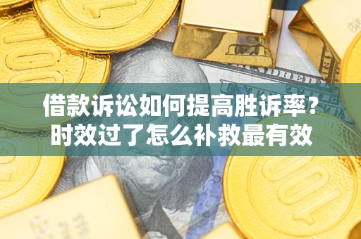 济南借款诉讼如何提高胜诉率？时效过了怎么补救最有效