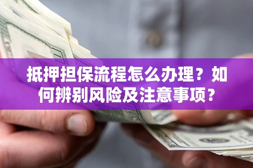 济南抵押担保流程怎么办理？如何辨别风险及注意事项？