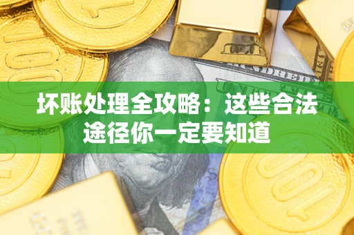 济南坏账处理全攻略：这些合法途径你一定要知道