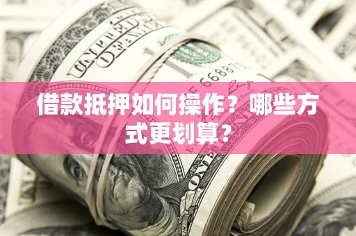 济南借款抵押如何操作？哪些方式更划算？