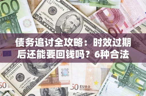 济南债务追讨全攻略：时效过期后还能要回钱吗？6种合法手段助你维权