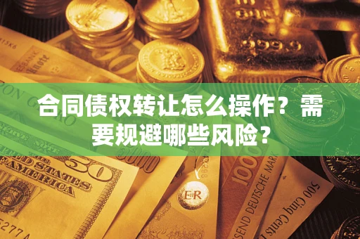 济南合同债权转让怎么操作？需要规避哪些风险？