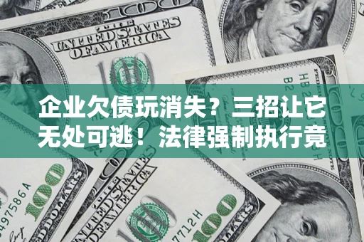 济南企业欠债玩消失？三招让它无处可逃！法律强制执行竟比讨债公司还狠？