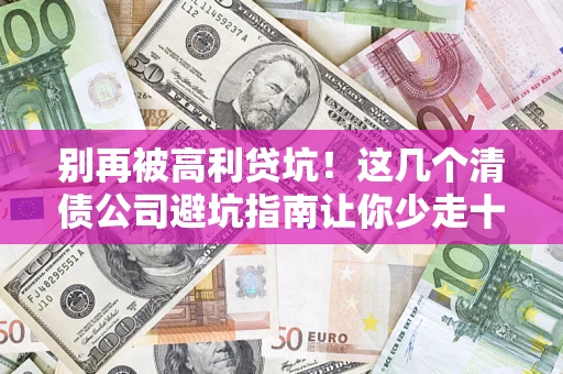 济南别再被高利贷坑！这几个清债公司避坑指南让你少走十年弯路