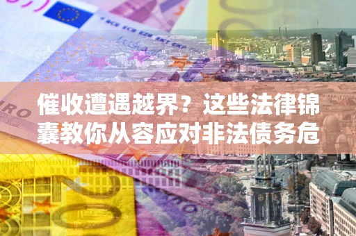 济南催收遭遇越界？这些法律锦囊教你从容应对非法债务危机