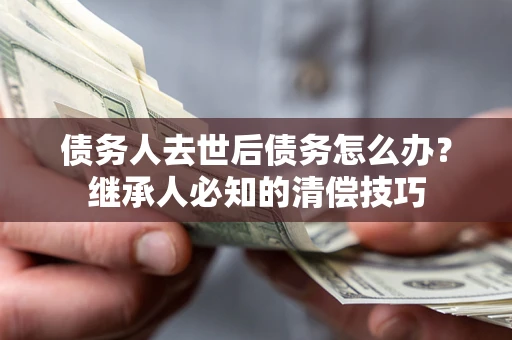 济南债务人去世后债务怎么办？继承人必知的清偿技巧