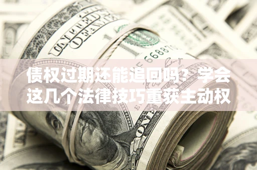 济南债权过期还能追回吗？学会这几个法律技巧重获主动权