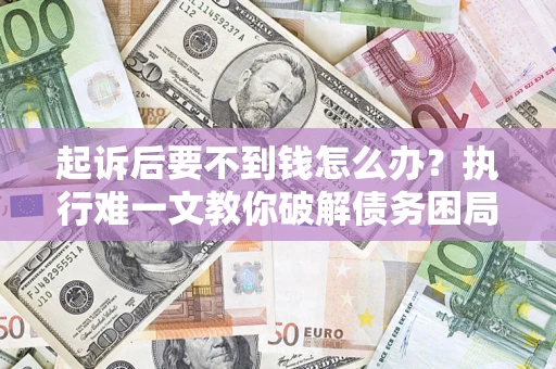 济南起诉后要不到钱怎么办？执行难一文教你破解债务困局